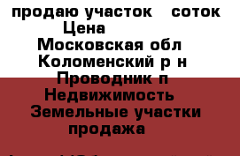 продаю участок 10соток › Цена ­ 300 000 - Московская обл., Коломенский р-н, Проводник п. Недвижимость » Земельные участки продажа   